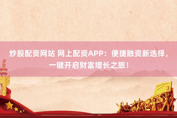 炒股配资网站 网上配资APP：便捷融资新选择，一键开启财富增长之旅！