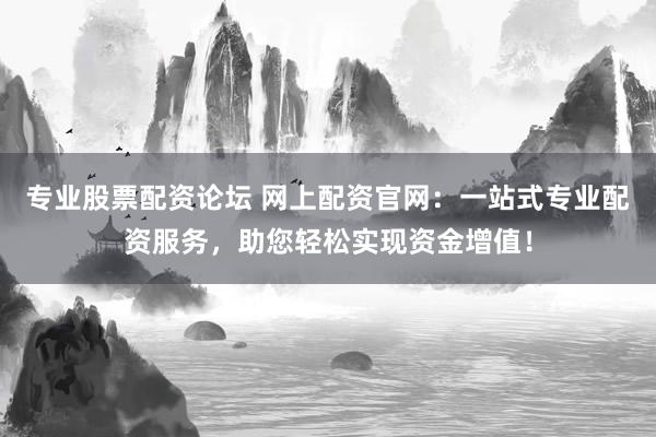 专业股票配资论坛 网上配资官网：一站式专业配资服务，助您轻松实现资金增值！