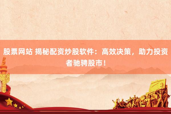 股票网站 揭秘配资炒股软件：高效决策，助力投资者驰骋股市！