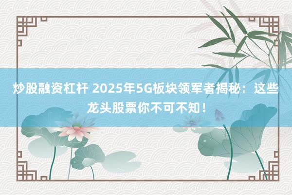 炒股融资杠杆 2025年5G板块领军者揭秘：这些龙头股票你不可不知！