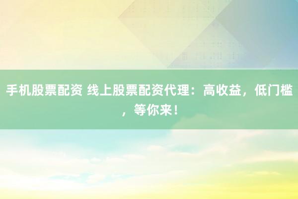 手机股票配资 线上股票配资代理：高收益，低门槛，等你来！