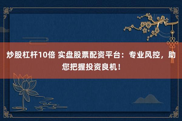 炒股杠杆10倍 实盘股票配资平台：专业风控，助您把握投资良机！