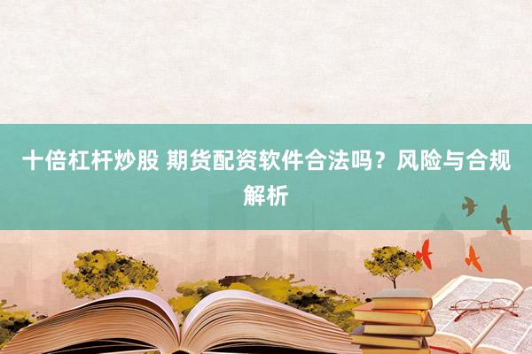 十倍杠杆炒股 期货配资软件合法吗？风险与合规解析