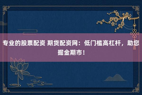 专业的股票配资 期货配资网：低门槛高杠杆，助您掘金期市！