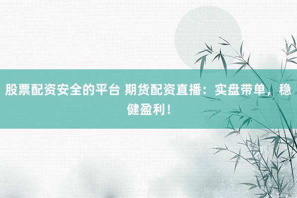 股票配资安全的平台 期货配资直播：实盘带单，稳健盈利！
