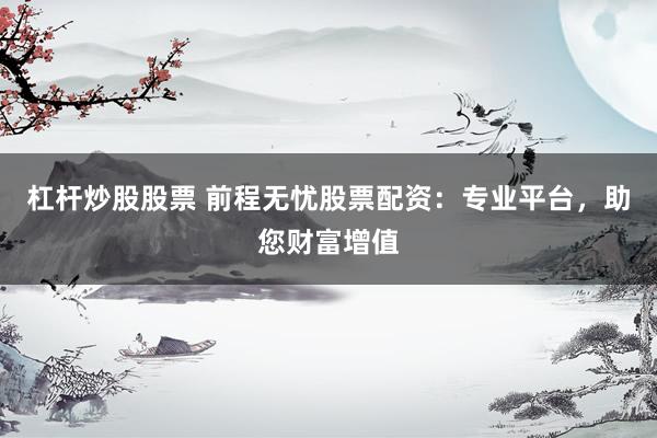 杠杆炒股股票 前程无忧股票配资：专业平台，助您财富增值