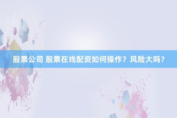 股票公司 股票在线配资如何操作？风险大吗？