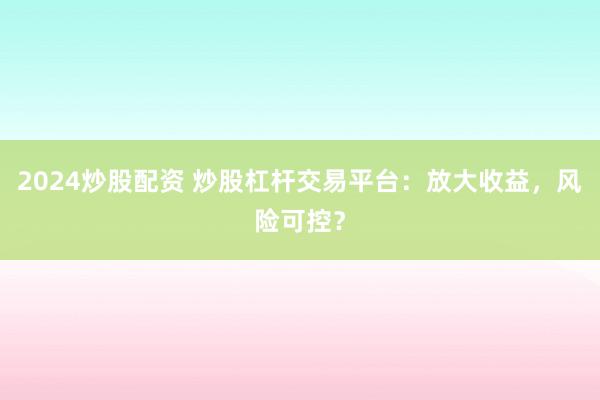 2024炒股配资 炒股杠杆交易平台：放大收益，风险可控？