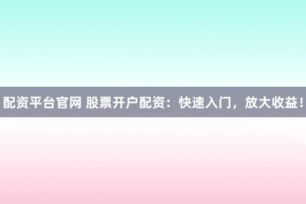 配资平台官网 股票开户配资：快速入门，放大收益！