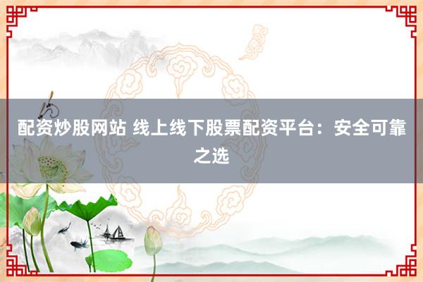 配资炒股网站 线上线下股票配资平台：安全可靠之选