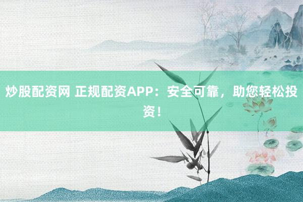 炒股配资网 正规配资APP：安全可靠，助您轻松投资！