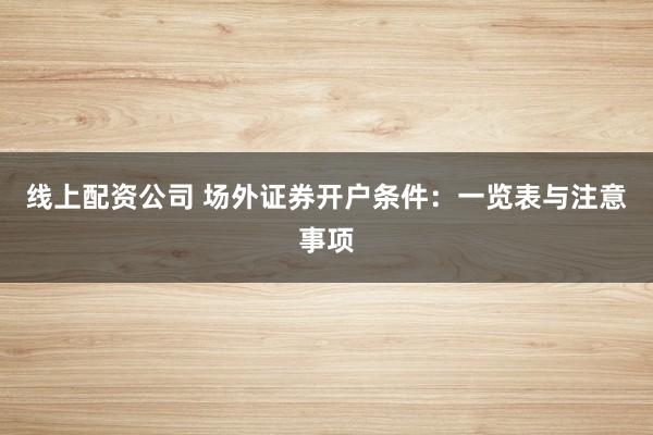 线上配资公司 场外证券开户条件：一览表与注意事项