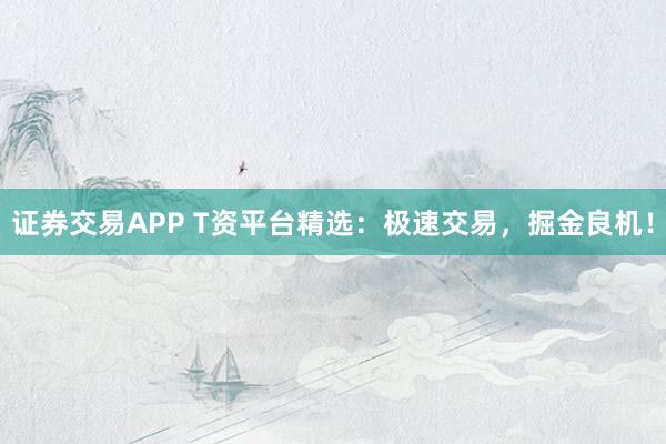 证券交易APP T资平台精选：极速交易，掘金良机！
