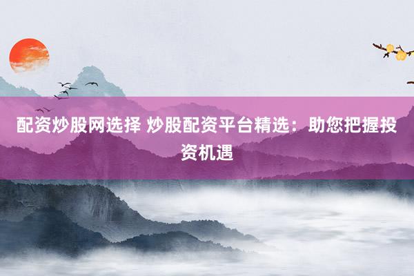 配资炒股网选择 炒股配资平台精选：助您把握投资机遇