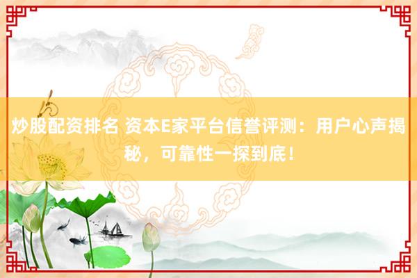 炒股配资排名 资本E家平台信誉评测：用户心声揭秘，可靠性一探到底！
