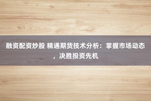 融资配资炒股 精通期货技术分析：掌握市场动态，决胜投资先机