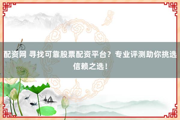配资网 寻找可靠股票配资平台？专业评测助你挑选信赖之选！