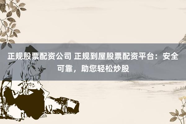 正规股票配资公司 正规到屋股票配资平台：安全可靠，助您轻松炒股