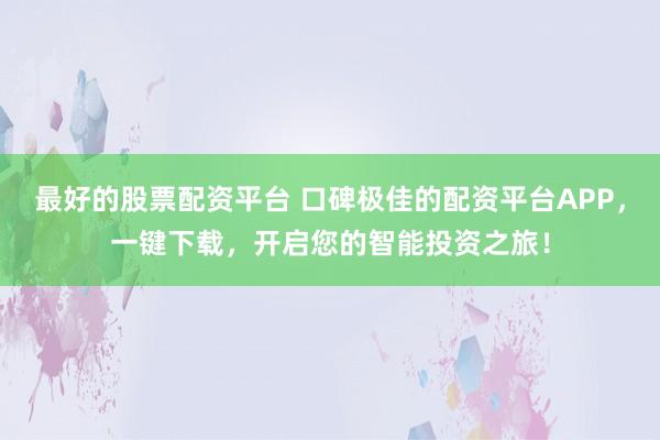 最好的股票配资平台 口碑极佳的配资平台APP，一键下载，开启您的智能投资之旅！