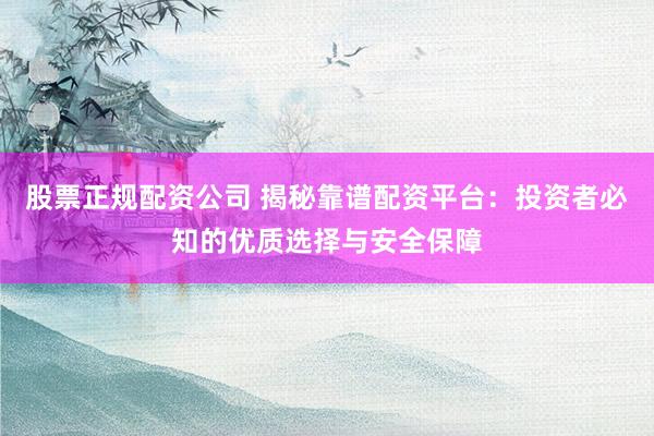 股票正规配资公司 揭秘靠谱配资平台：投资者必知的优质选择与安全保障