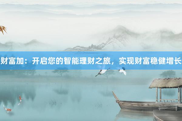 财富加：开启您的智能理财之旅，实现财富稳健增长