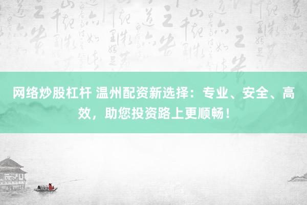 网络炒股杠杆 温州配资新选择：专业、安全、高效，助您投资路上更顺畅！