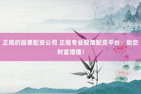 正规的股票配资公司 正规专业股票配资平台：助您财富增值！
