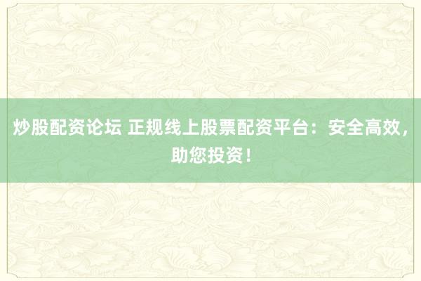 炒股配资论坛 正规线上股票配资平台：安全高效，助您投资！