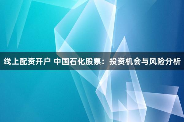 线上配资开户 中国石化股票：投资机会与风险分析