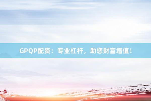 GPQP配资：专业杠杆，助您财富增值！