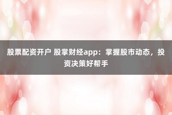 股票配资开户 股掌财经app：掌握股市动态，投资决策好帮手