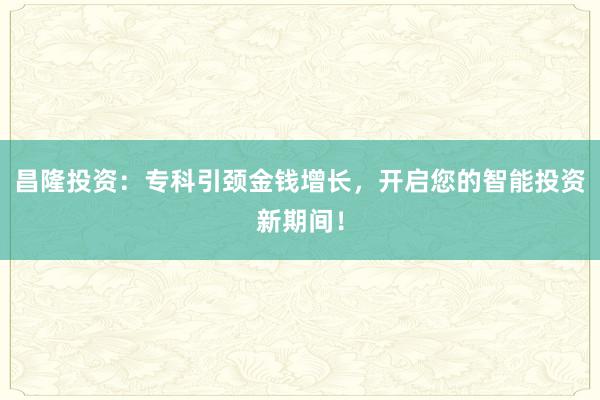 昌隆投资：专科引颈金钱增长，开启您的智能投资新期间！