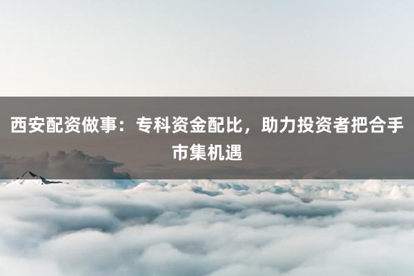 西安配资做事：专科资金配比，助力投资者把合手市集机遇