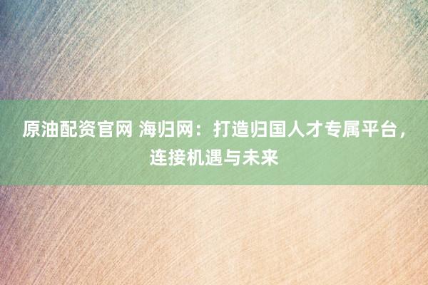 原油配资官网 海归网：打造归国人才专属平台，连接机遇与未来