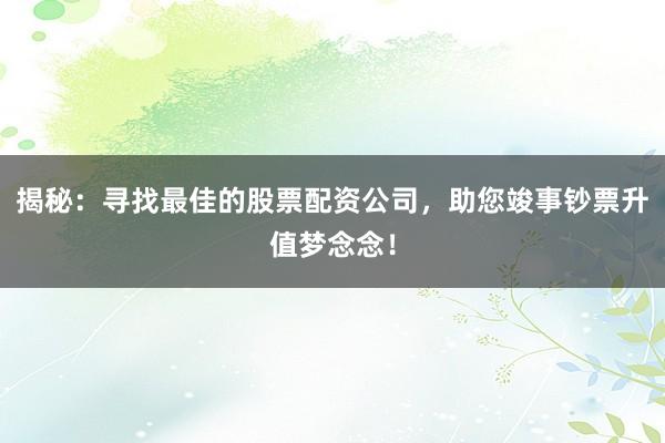 揭秘：寻找最佳的股票配资公司，助您竣事钞票升值梦念念！