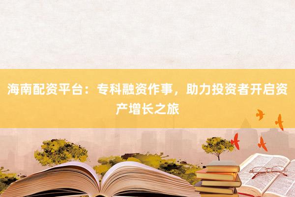 海南配资平台：专科融资作事，助力投资者开启资产增长之旅