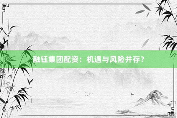 融钰集团配资：机遇与风险并存？