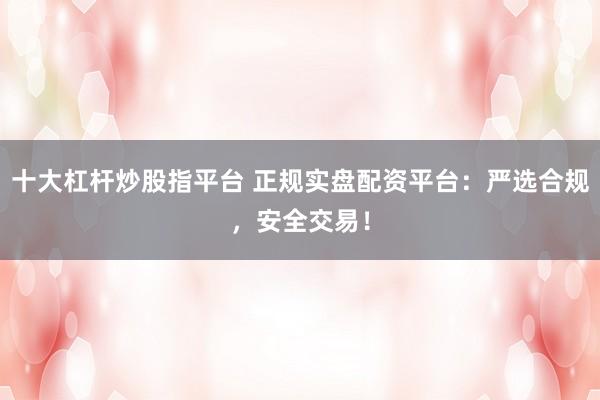 十大杠杆炒股指平台 正规实盘配资平台：严选合规，安全交易！