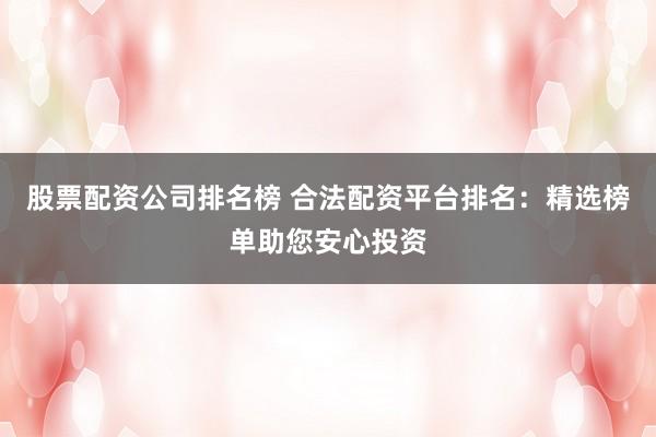 股票配资公司排名榜 合法配资平台排名：精选榜单助您安心投资