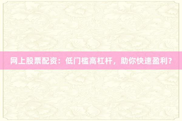 网上股票配资：低门槛高杠杆，助你快速盈利？