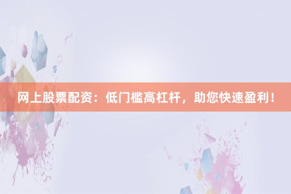 网上股票配资：低门槛高杠杆，助您快速盈利！