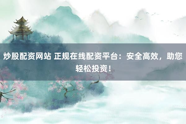 炒股配资网站 正规在线配资平台：安全高效，助您轻松投资！