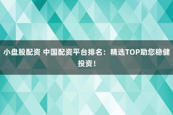 小盘股配资 中国配资平台排名：精选TOP助您稳健投资！