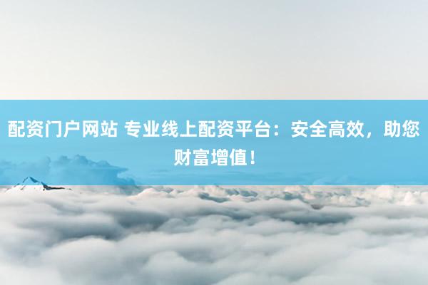 配资门户网站 专业线上配资平台：安全高效，助您财富增值！