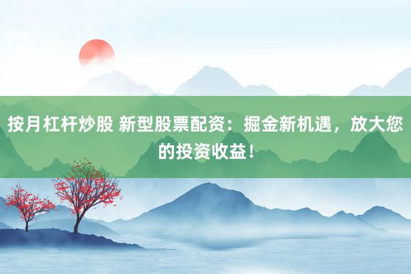 按月杠杆炒股 新型股票配资：掘金新机遇，放大您的投资收益！