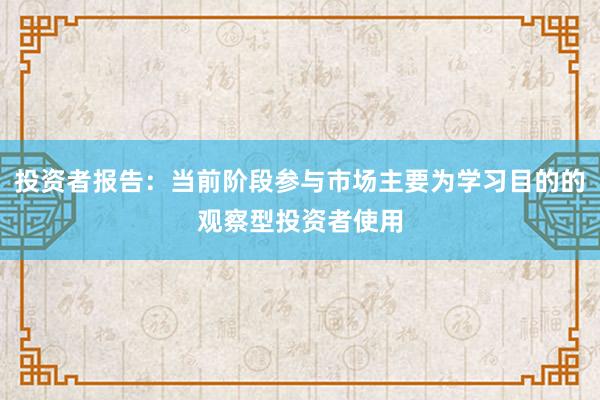 投资者报告：当前阶段参与市场主要为学习目的的观察型投资者使用