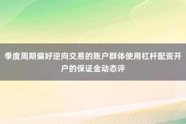 季度周期偏好逆向交易的账户群体使用杠杆配资开户的保证金动态评