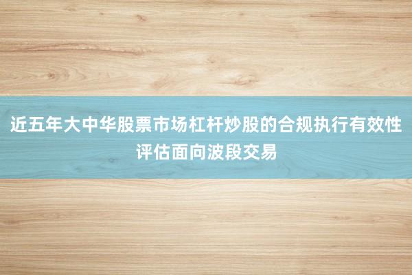 近五年大中华股票市场杠杆炒股的合规执行有效性评估面向波段交易
