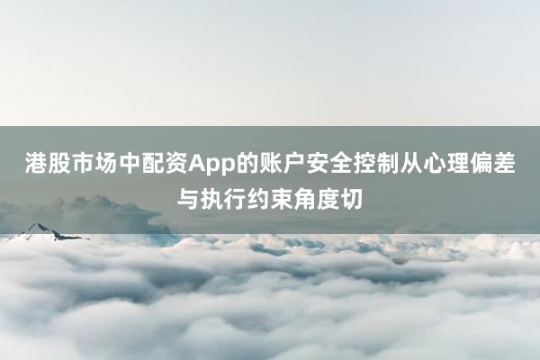 港股市场中配资App的账户安全控制从心理偏差与执行约束角度切