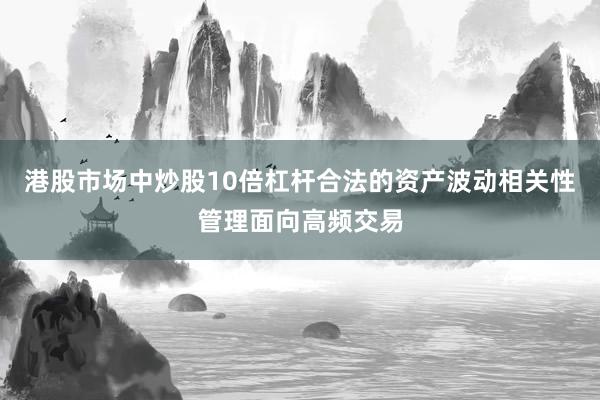 港股市场中炒股10倍杠杆合法的资产波动相关性管理面向高频交易